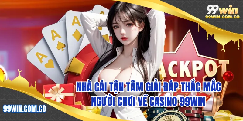 Nhà cái tận tâm giải đáp thắc mắc người chơi về casino 99WIN