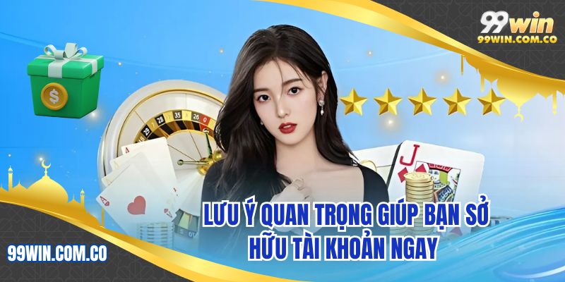 Lưu ý quan trọng giúp bạn sở hữu tài khoản ngay