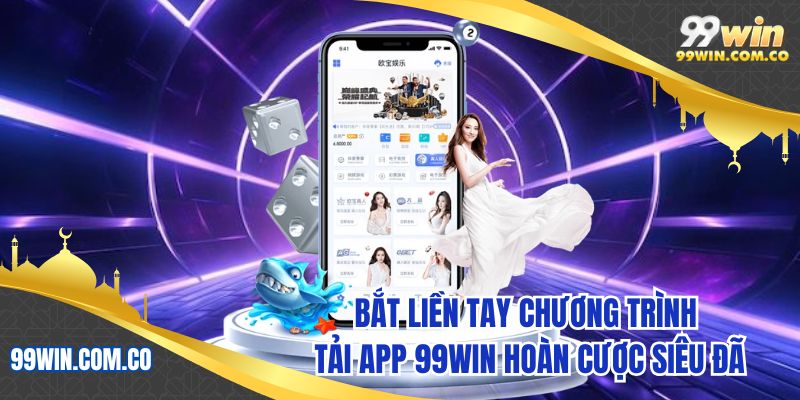 Bắt liền tay chương trình tải app 99WIN hoàn cược siêu đã
